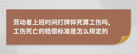 劳动者上班时间打牌猝死算工伤吗, 工伤死亡的赔偿标准是怎么规定的