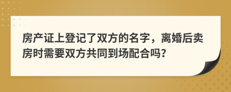 房产证上登记了双方的名字，离婚后卖房时需要双方共同到场配合吗？