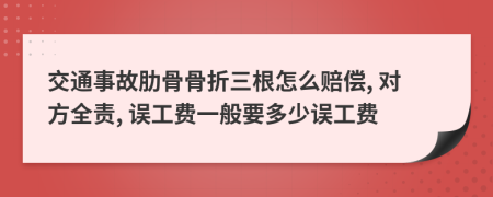 交通事故肋骨骨折三根怎么赔偿, 对方全责, 误工费一般要多少误工费