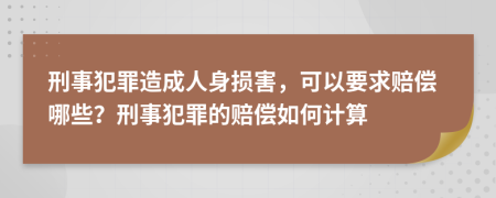 刑事犯罪造成人身损害，可以要求赔偿哪些？刑事犯罪的赔偿如何计算