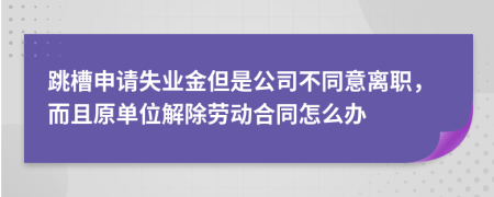 跳槽申请失业金但是公司不同意离职，而且原单位解除劳动合同怎么办