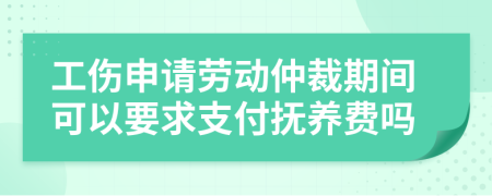 工伤申请劳动仲裁期间可以要求支付抚养费吗