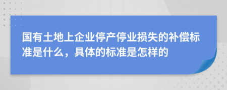 国有土地上企业停产停业损失的补偿标准是什么，具体的标准是怎样的