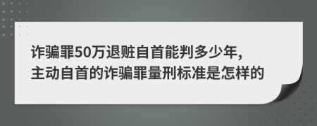 诈骗罪50万退赃自首能判多少年, 主动自首的诈骗罪量刑标准是怎样的