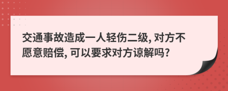 交通事故造成一人轻伤二级, 对方不愿意赔偿, 可以要求对方谅解吗?
