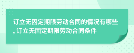 订立无固定期限劳动合同的情况有哪些, 订立无固定期限劳动合同条件