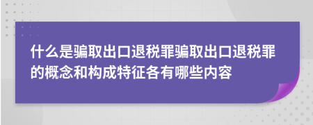 什么是骗取出口退税罪骗取出口退税罪的概念和构成特征各有哪些内容
