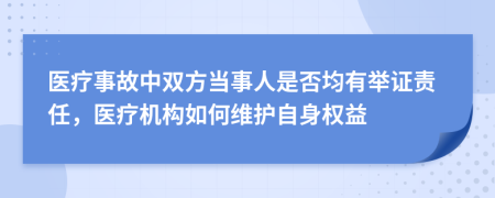 医疗事故中双方当事人是否均有举证责任，医疗机构如何维护自身权益