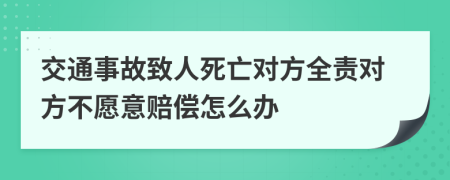 交通事故致人死亡对方全责对方不愿意赔偿怎么办