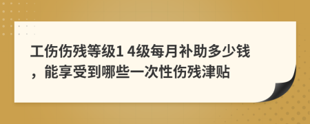 工伤伤残等级1 4级每月补助多少钱，能享受到哪些一次性伤残津贴