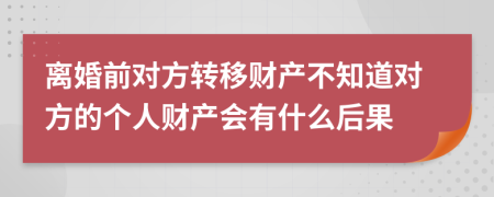 离婚前对方转移财产不知道对方的个人财产会有什么后果