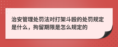 治安管理处罚法对打架斗殴的处罚规定是什么，拘留期限是怎么规定的