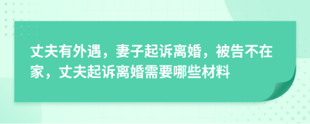 丈夫有外遇，妻子起诉离婚，被告不在家，丈夫起诉离婚需要哪些材料