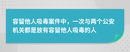 容留他人吸毒案件中，一次与两个公安机关都是放有容留他人吸毒的人