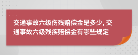 交通事故六级伤残赔偿金是多少, 交通事故六级残疾赔偿金有哪些规定