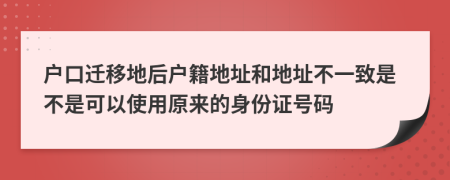 户口迁移地后户籍地址和地址不一致是不是可以使用原来的身份证号码