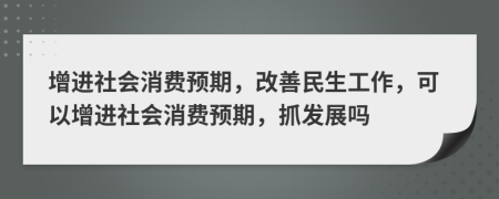 增进社会消费预期，改善民生工作，可以增进社会消费预期，抓发展吗