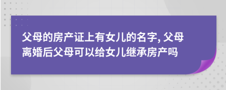 父母的房产证上有女儿的名字, 父母离婚后父母可以给女儿继承房产吗