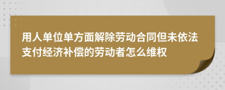 用人单位单方面解除劳动合同但未依法支付经济补偿的劳动者怎么维权