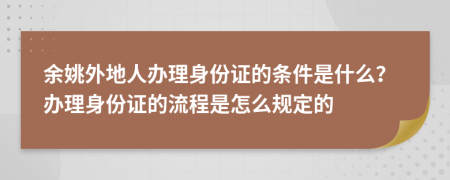 余姚外地人办理身份证的条件是什么？办理身份证的流程是怎么规定的