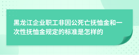 黑龙江企业职工非因公死亡抚恤金和一次性抚恤金规定的标准是怎样的