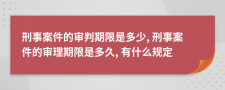 刑事案件的审判期限是多少, 刑事案件的审理期限是多久, 有什么规定