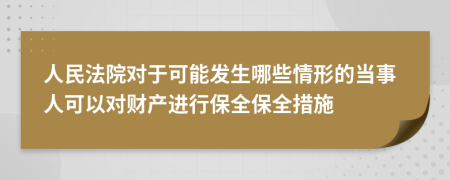 人民法院对于可能发生哪些情形的当事人可以对财产进行保全保全措施