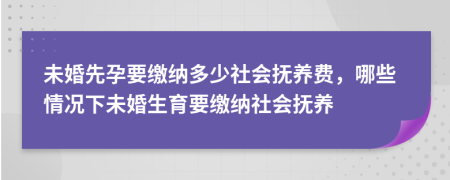 未婚先孕要缴纳多少社会抚养费，哪些情况下未婚生育要缴纳社会抚养