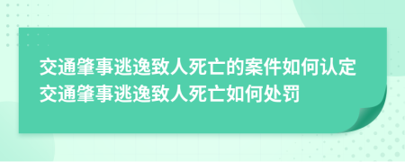 交通肇事逃逸致人死亡的案件如何认定交通肇事逃逸致人死亡如何处罚