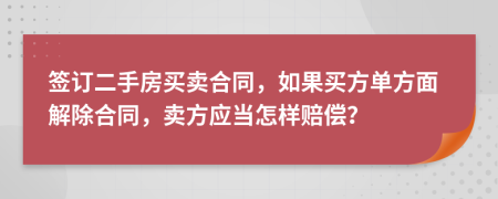 签订二手房买卖合同，如果买方单方面解除合同，卖方应当怎样赔偿？