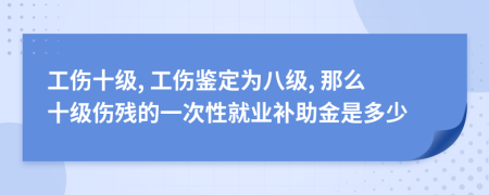 工伤十级, 工伤鉴定为八级, 那么十级伤残的一次性就业补助金是多少