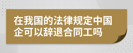 在我国的法律规定中国企可以辞退合同工吗