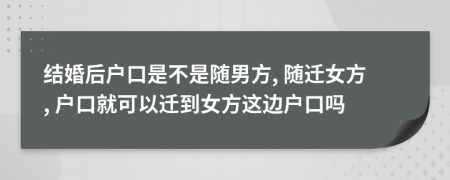 结婚后户口是不是随男方, 随迁女方, 户口就可以迁到女方这边户口吗