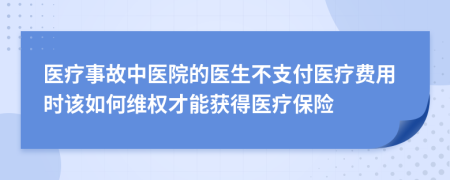 医疗事故中医院的医生不支付医疗费用时该如何维权才能获得医疗保险