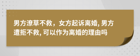 男方潦草不救，女方起诉离婚, 男方遭拒不救, 可以作为离婚的理由吗