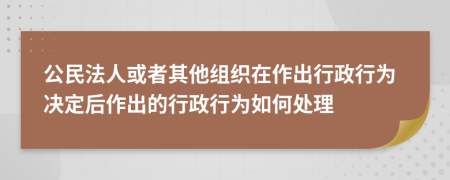 公民法人或者其他组织在作出行政行为决定后作出的行政行为如何处理