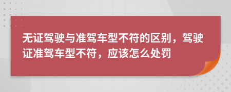 无证驾驶与准驾车型不符的区别，驾驶证准驾车型不符，应该怎么处罚