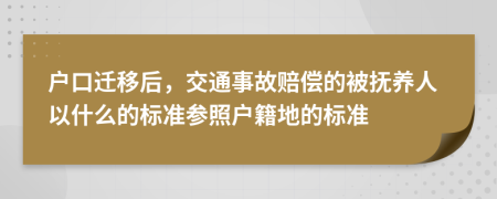 户口迁移后，交通事故赔偿的被抚养人以什么的标准参照户籍地的标准