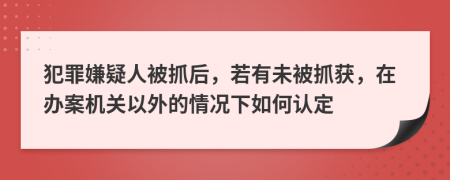 犯罪嫌疑人被抓后，若有未被抓获，在办案机关以外的情况下如何认定