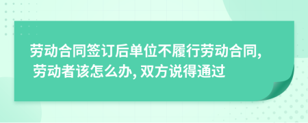 劳动合同签订后单位不履行劳动合同, 劳动者该怎么办, 双方说得通过