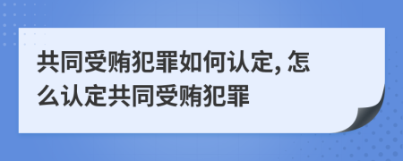 共同受贿犯罪如何认定, 怎么认定共同受贿犯罪