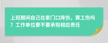 上班期间自己在家门口摔伤，算工伤吗？工作单位要不要承担相应责任