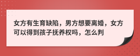 女方有生育缺陷，男方想要离婚，女方可以得到孩子抚养权吗，怎么判