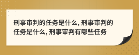 刑事审判的任务是什么, 刑事审判的任务是什么, 刑事审判有哪些任务