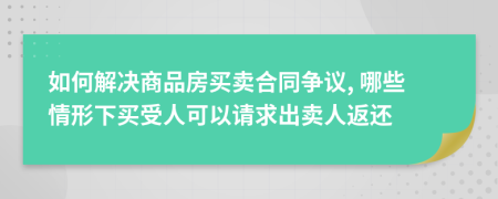 如何解决商品房买卖合同争议, 哪些情形下买受人可以请求出卖人返还