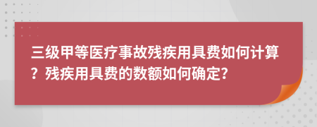 三级甲等医疗事故残疾用具费如何计算？残疾用具费的数额如何确定？