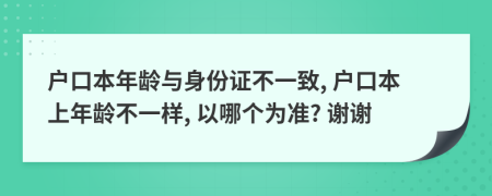 户口本年龄与身份证不一致, 户口本上年龄不一样, 以哪个为准? 谢谢