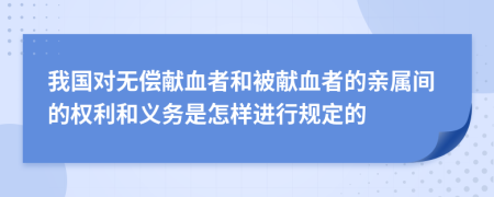 我国对无偿献血者和被献血者的亲属间的权利和义务是怎样进行规定的