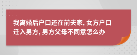 我离婚后户口还在前夫家, 女方户口迁入男方, 男方父母不同意怎么办