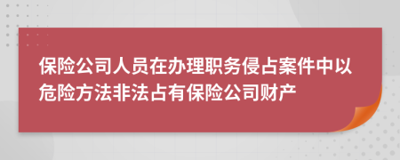 保险公司人员在办理职务侵占案件中以危险方法非法占有保险公司财产